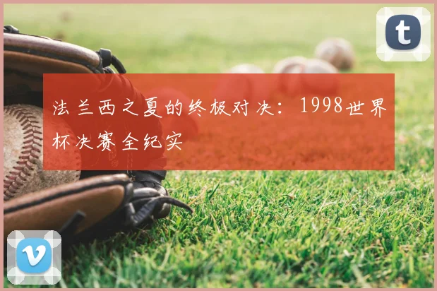 法兰西之夏的终极对决:1998世界杯决赛全纪实
