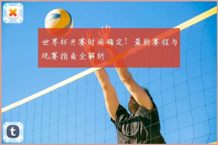 世界杯开赛时间确定！最新赛程与观赛指南全解析