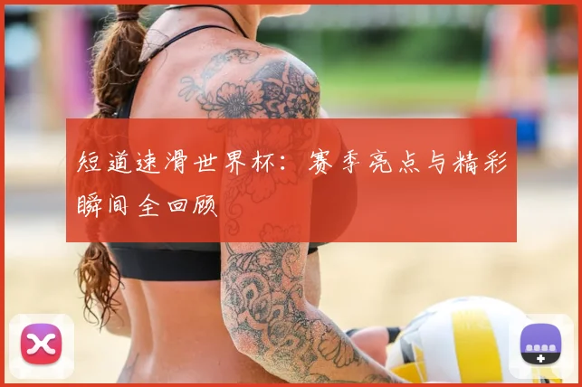 短道速滑世界杯:赛季亮点与精彩瞬间全回顾