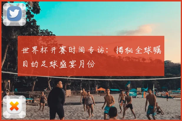 世界杯开赛时间专访：揭秘全球瞩目的足球盛宴月份