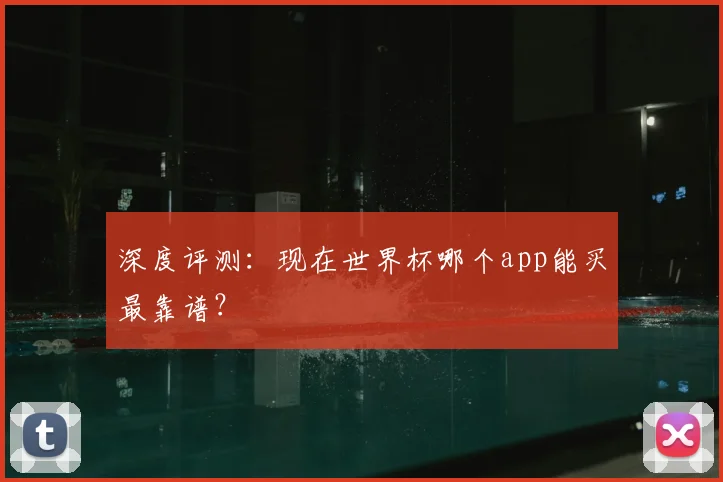 深度评测:现在世界杯哪个app能买最靠谱?
