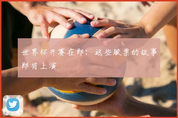 世界杯开赛在即：这些股票的故事即将上演
