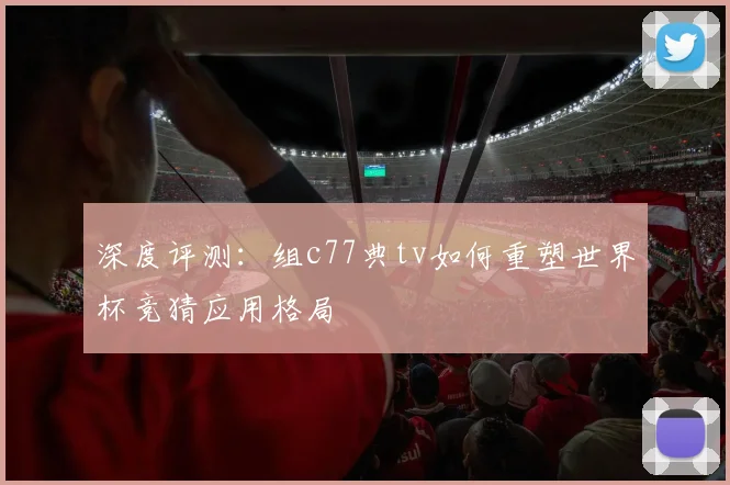 深度评测:组c77典tv如何重塑世界杯竞猜应用格局