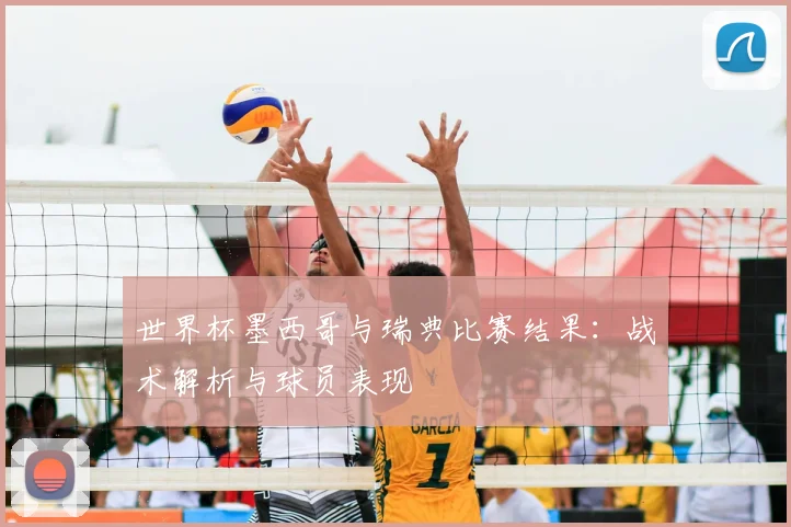 世界杯墨西哥与瑞典比赛结果:战术解析与球员表现