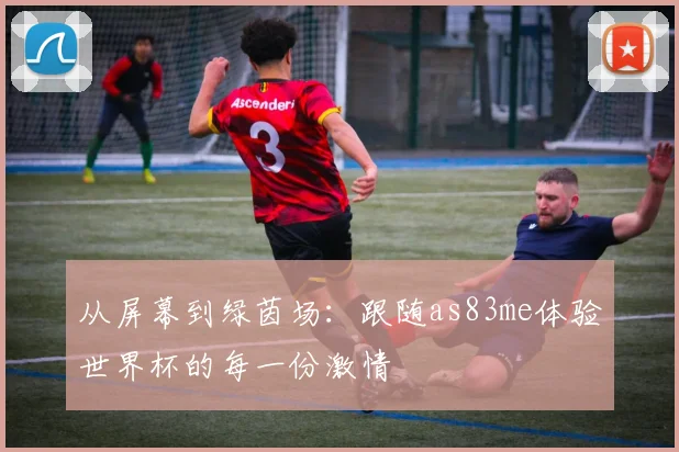 从屏幕到绿茵场:跟随as83me体验世界杯的每一份激情