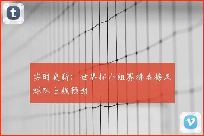 实时更新:世界杯小组赛排名榜及球队出线预测