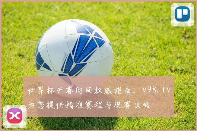世界杯开赛时间权威指南：v98.tv为您提供精准赛程与观赛攻略