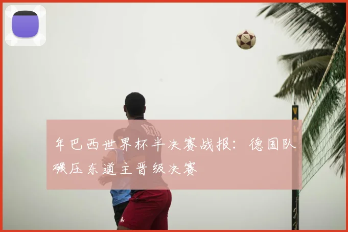 年巴西世界杯半决赛战报：德国队碾压东道主晋级决赛