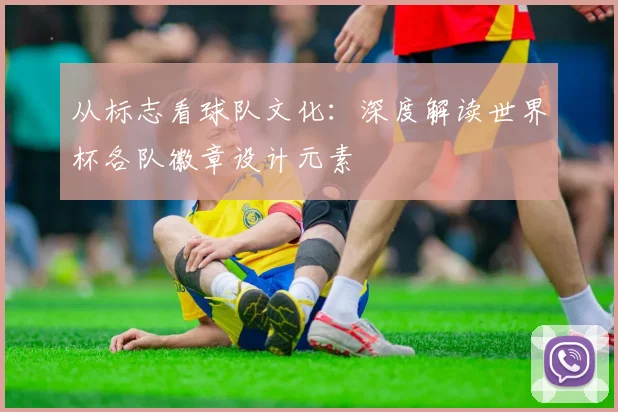 从标志看球队文化：深度解读世界杯各队徽章设计元素