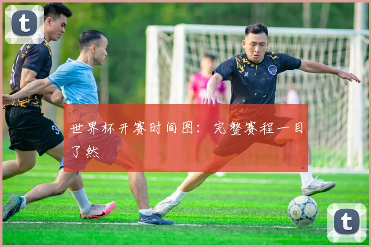 世界杯开赛时间图：完整赛程一目了然