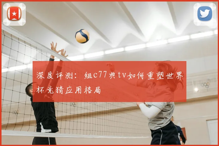 深度评测:组c77典tv如何重塑世界杯竞猜应用格局