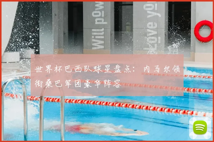 世界杯巴西队球星盘点：内马尔领衔桑巴军团豪华阵容