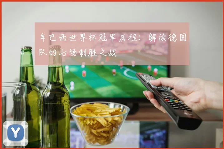 年巴西世界杯冠军历程：解读德国队的七场制胜之战