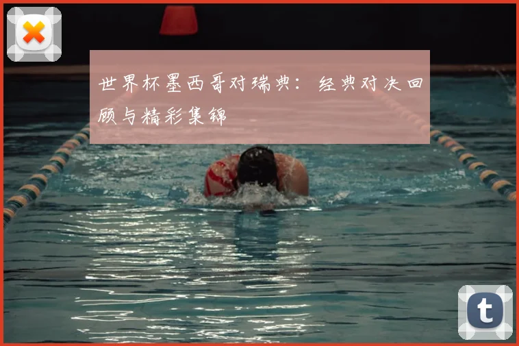 世界杯墨西哥对瑞典:经典对决回顾与精彩集锦