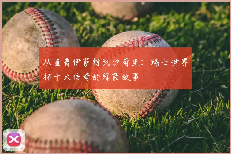从查普伊萨特到沙奇里：瑞士世界杯十大传奇的绿茵故事