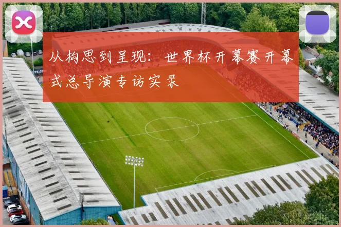 从构思到呈现：世界杯开幕赛开幕式总导演专访实录