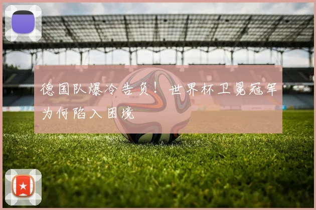 德国队爆冷告负!世界杯卫冕冠军为何陷入困境