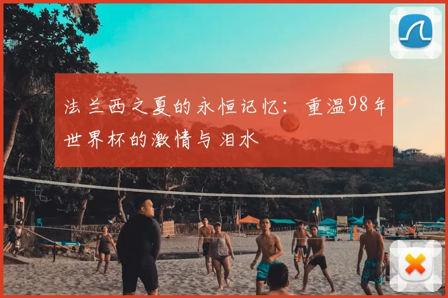 法兰西之夏的永恒记忆:重温98年世界杯的激情与泪水