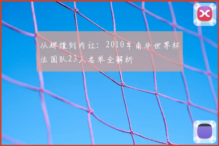 从辉煌到内讧:2010年南非世界杯法国队23人名单全解析