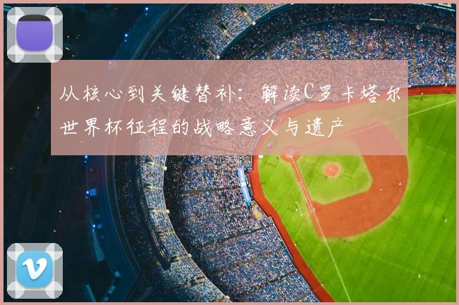 从核心到关键替补：解读C罗卡塔尔世界杯征程的战略意义与遗产