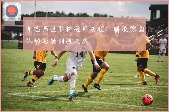 年巴西世界杯冠军历程：解读德国队的七场制胜之战