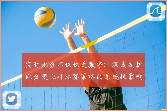 实时比分不仅仅是数字：深度剖析比分变化对比赛策略的系统性影响