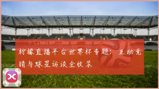 柠檬直播平台世界杯专题：互动竞猜与球星访谈全收录