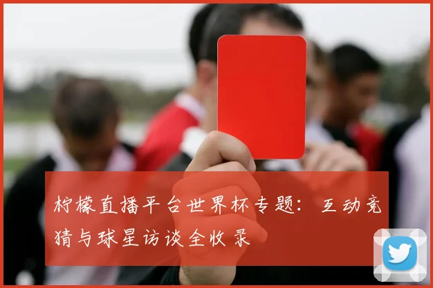 柠檬直播平台世界杯专题：互动竞猜与球星访谈全收录
