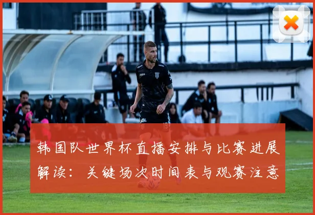 韩国队世界杯直播安排与比赛进展解读：关键场次时间表与观赛注意事项