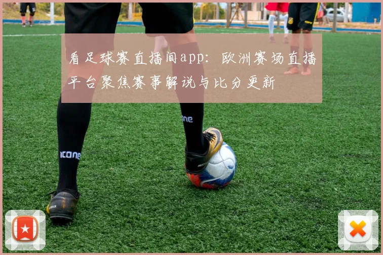 看足球赛直播间app：欧洲赛场直播平台聚焦赛事解说与比分更新