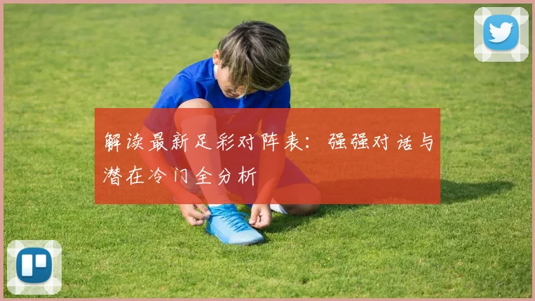 解读最新足彩对阵表：强强对话与潜在冷门全分析