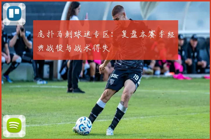 虎扑马刺球迷专区：复盘本赛季经典战役与战术得失