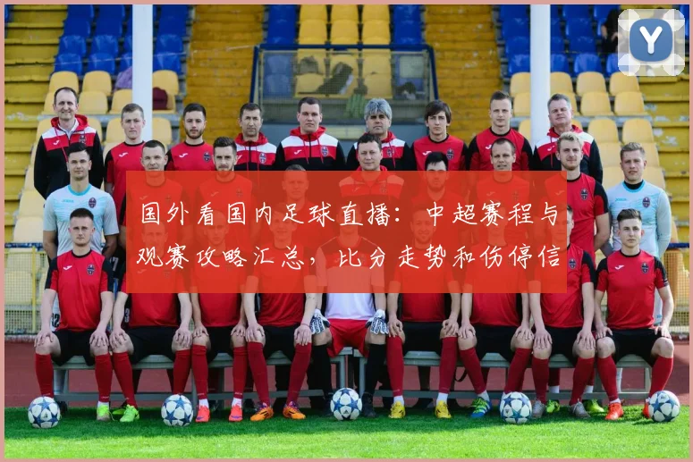 国外看国内足球直播：中超赛程与观赛攻略汇总，比分走势和伤停信息影响观众选择