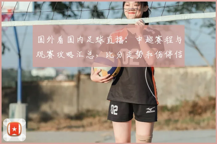 国外看国内足球直播：中超赛程与观赛攻略汇总，比分走势和伤停信息影响观众选择