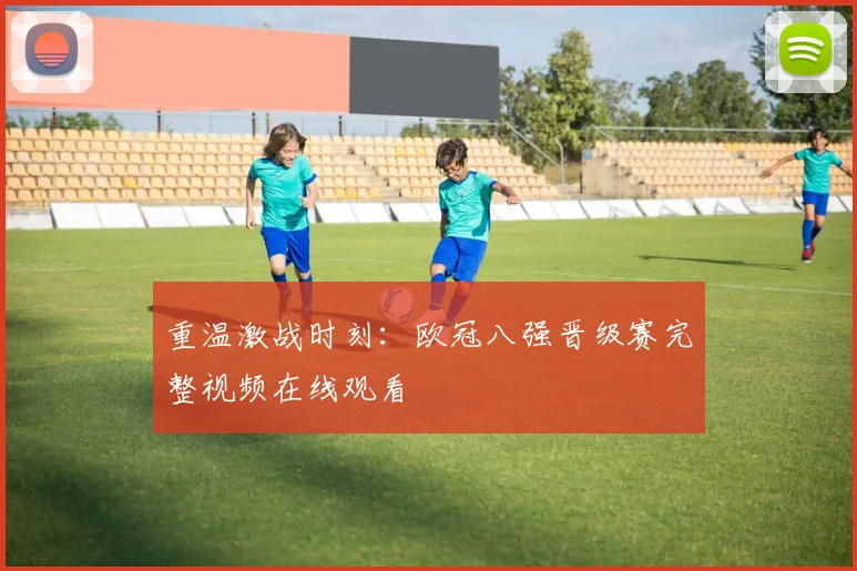 重温激战时刻：欧冠八强晋级赛完整视频在线观看