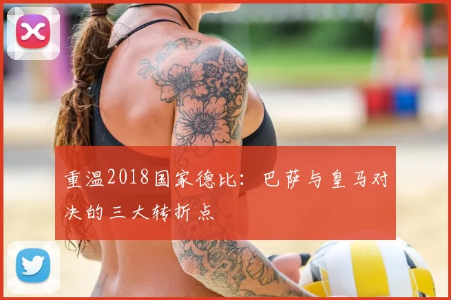 重温2018国家德比：巴萨与皇马对决的三大转折点