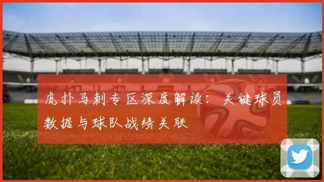虎扑马刺专区深度解读：关键球员数据与球队战绩关联