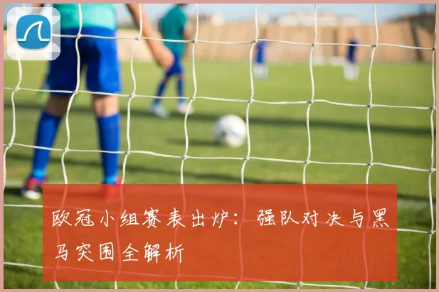 欧冠小组赛表出炉：强队对决与黑马突围全解析