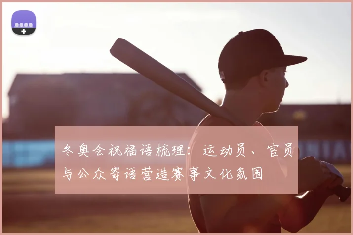 冬奥会祝福语梳理：运动员、官员与公众寄语营造赛事文化氛围