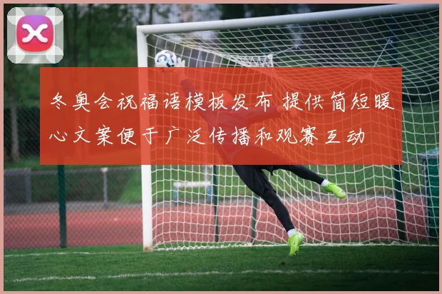 冬奥会祝福语模板发布 提供简短暖心文案便于广泛传播和观赛互动