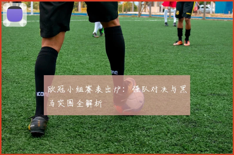 欧冠小组赛表出炉：强队对决与黑马突围全解析