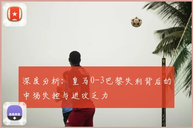 深度分析：皇马0-3巴黎失利背后的中场失控与进攻乏力