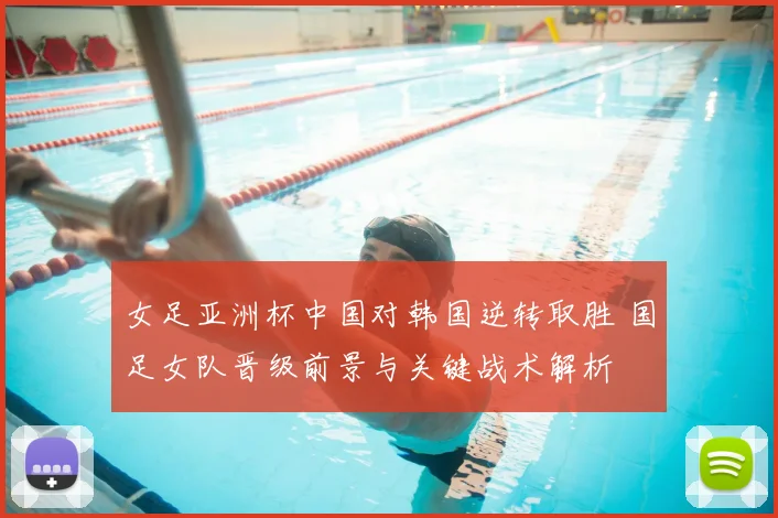 女足亚洲杯中国对韩国逆转取胜 国足女队晋级前景与关键战术解析