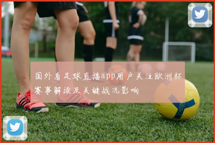 国外看足球直播app用户关注欧洲杯赛事解读及关键战况影响